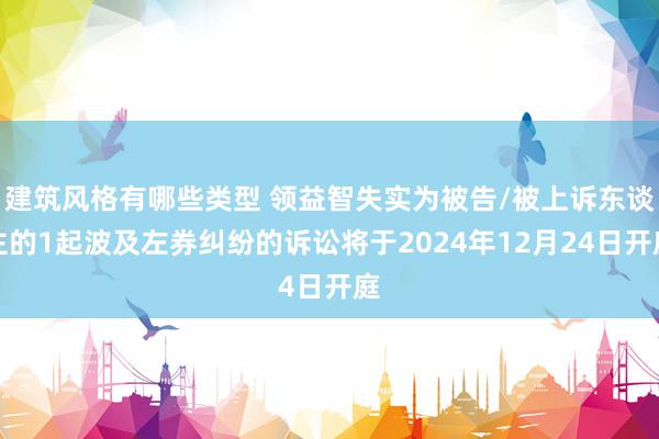 建筑风格有哪些类型 领益智失实为被告/被上诉东谈主的1起波及左券纠纷的诉讼将于2024年12月24日开庭