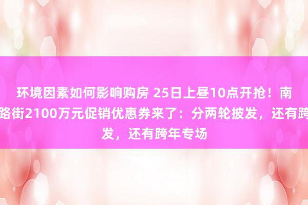 环境因素如何影响购房 25日上昼10点开抢！南京路走路街2100万元促销优惠券来了：分两轮披发，还有跨年专场