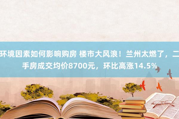 环境因素如何影响购房 楼市大风浪！兰州太燃了，二手房成交均价8700元，环比高涨14.5%