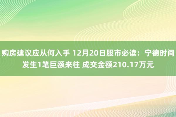 购房建议应从何入手 12月20日股市必读：宁德时间发生1笔巨额来往 成交金额210.17万元