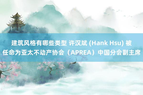 建筑风格有哪些类型 许汉斌 (Hank Hsu) 被任命为亚太不动产协会（APREA）中国分会副主席