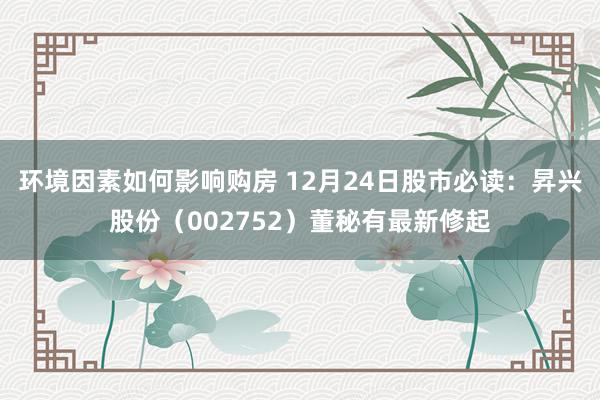 环境因素如何影响购房 12月24日股市必读：昇兴股份（002752）董秘有最新修起