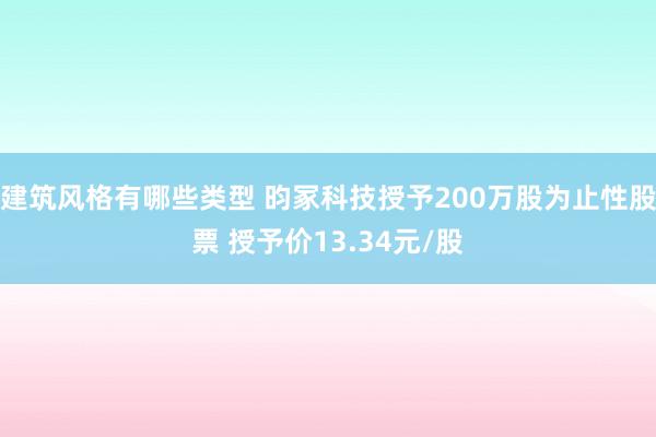 建筑风格有哪些类型 昀冢科技授予200万股为止性股票 授予价13.34元/股