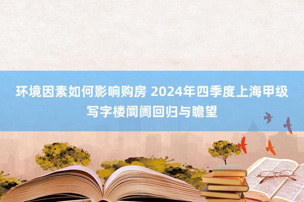 环境因素如何影响购房 2024年四季度上海甲级写字楼阛阓回归与瞻望