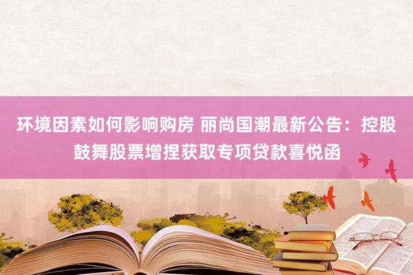 环境因素如何影响购房 丽尚国潮最新公告：控股鼓舞股票增捏获取专项贷款喜悦函