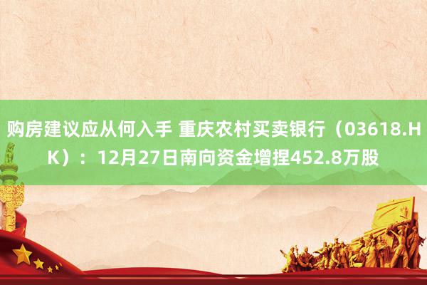 购房建议应从何入手 重庆农村买卖银行（03618.HK）：12月27日南向资金增捏452.8万股