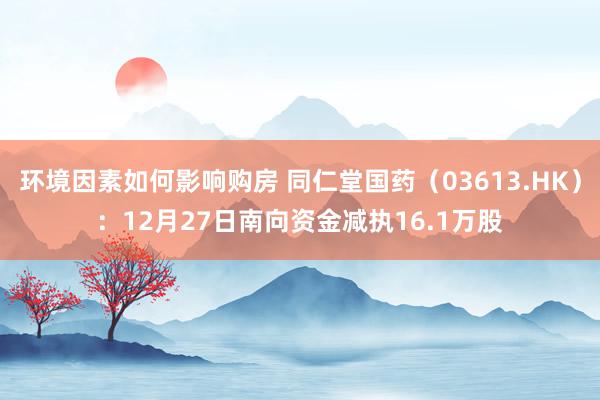 环境因素如何影响购房 同仁堂国药（03613.HK）：12月27日南向资金减执16.1万股