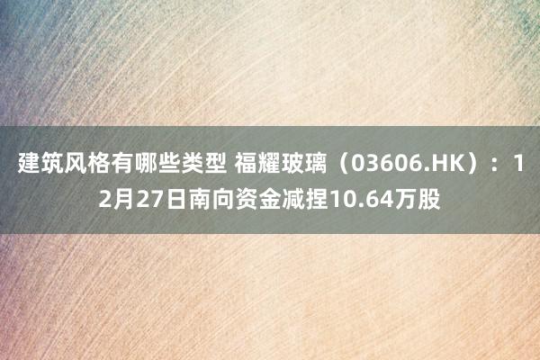 建筑风格有哪些类型 福耀玻璃（03606.HK）：12月27日南向资金减捏10.64万股