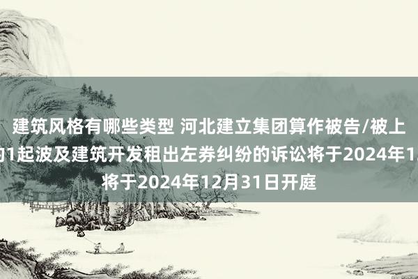 建筑风格有哪些类型 河北建立集团算作被告/被上诉东说念主的1起波及建筑开发租出左券纠纷的诉讼将于2024年12月31日开庭