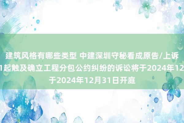 建筑风格有哪些类型 中建深圳守秘看成原告/上诉东说念主的1起触及确立工程分包公约纠纷的诉讼将于2024年12月31日开庭