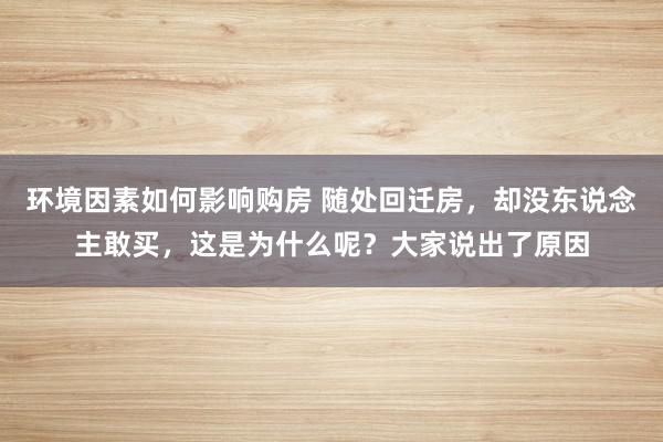 环境因素如何影响购房 随处回迁房，却没东说念主敢买，这是为什么呢？大家说出了原因