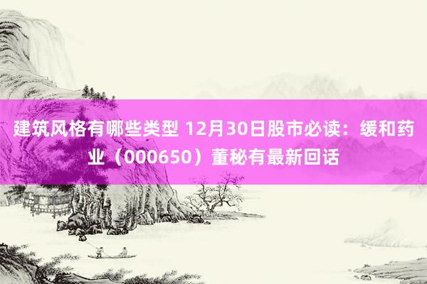 建筑风格有哪些类型 12月30日股市必读：缓和药业（000650）董秘有最新回话