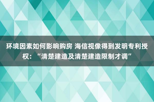 环境因素如何影响购房 海信视像得到发明专利授权：“清楚建造及清楚建造限制才调”