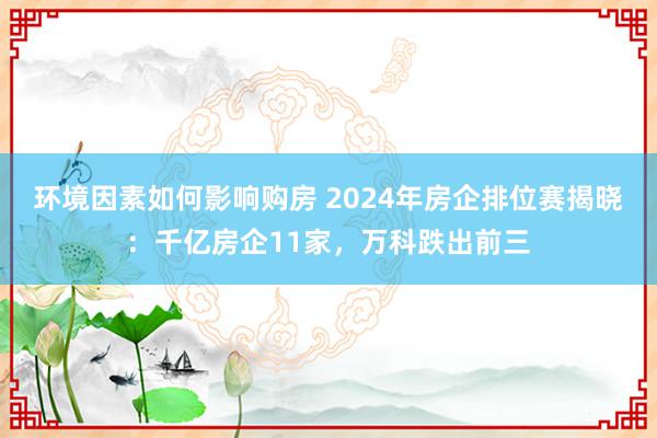 环境因素如何影响购房 2024年房企排位赛揭晓：千亿房企11家，万科跌出前三