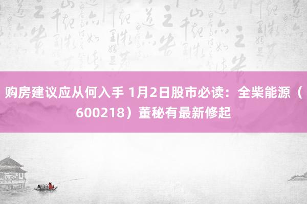 购房建议应从何入手 1月2日股市必读：全柴能源（600218）董秘有最新修起