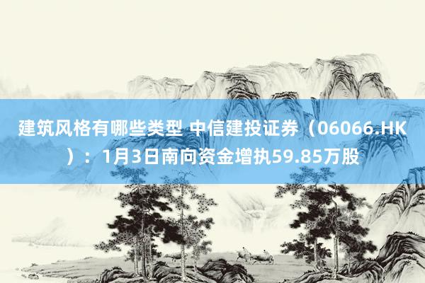 建筑风格有哪些类型 中信建投证券（06066.HK）：1月3日南向资金增执59.85万股