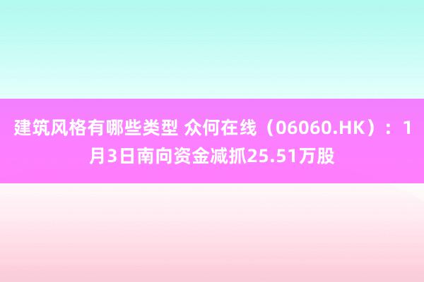 建筑风格有哪些类型 众何在线（06060.HK）：1月3日南向资金减抓25.51万股