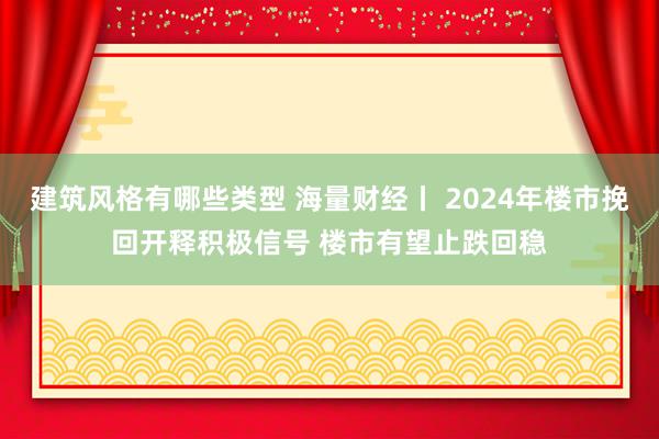 建筑风格有哪些类型 海量财经丨 2024年楼市挽回开释积极信号 楼市有望止跌回稳