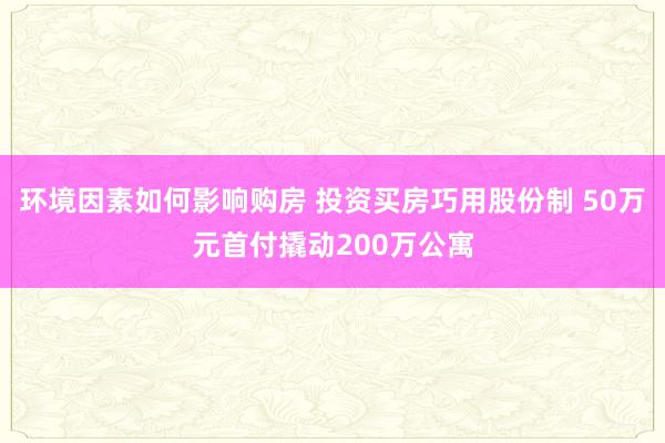 环境因素如何影响购房 投资买房巧用股份制 50万元首付撬动200万公寓