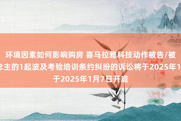 环境因素如何影响购房 喜马拉雅科技动作被告/被上诉东说念主的1起波及考验培训条约纠纷的诉讼将于2025年1月7日开庭