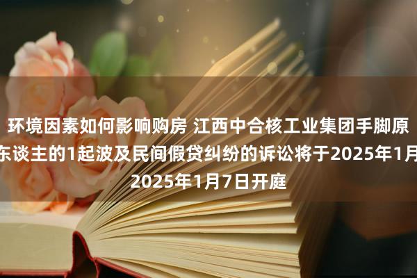 环境因素如何影响购房 江西中合核工业集团手脚原告/上诉东谈主的1起波及民间假贷纠纷的诉讼将于2025年1月7日开庭