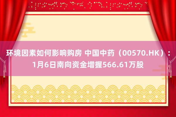 环境因素如何影响购房 中国中药（00570.HK）：1月6日南向资金增握566.61万股