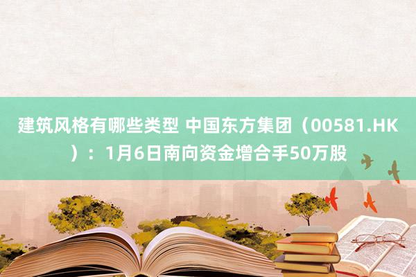 建筑风格有哪些类型 中国东方集团（00581.HK）：1月6日南向资金增合手50万股