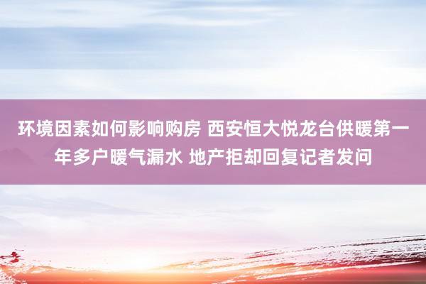 环境因素如何影响购房 西安恒大悦龙台供暖第一年多户暖气漏水 地产拒却回复记者发问