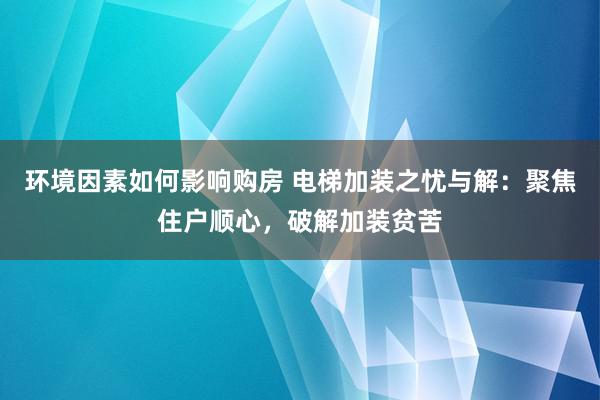 环境因素如何影响购房 电梯加装之忧与解：聚焦住户顺心，破解加装贫苦