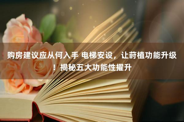 购房建议应从何入手 电梯安设，让莳植功能升级！揭秘五大功能性擢升