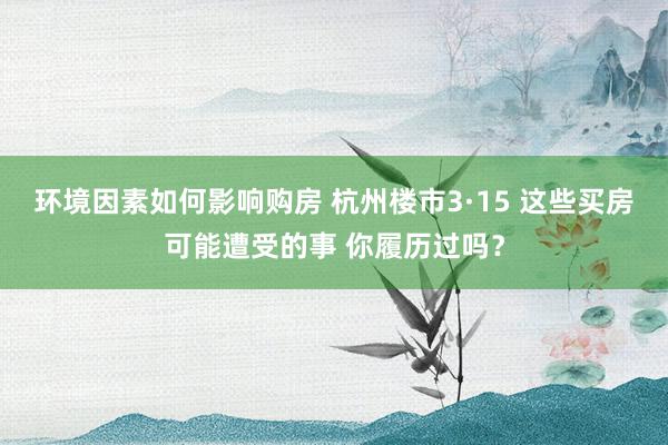 环境因素如何影响购房 杭州楼市3·15 这些买房可能遭受的事 你履历过吗？