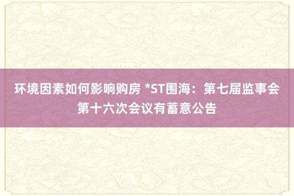 环境因素如何影响购房 *ST围海：第七届监事会第十六次会议有蓄意公告