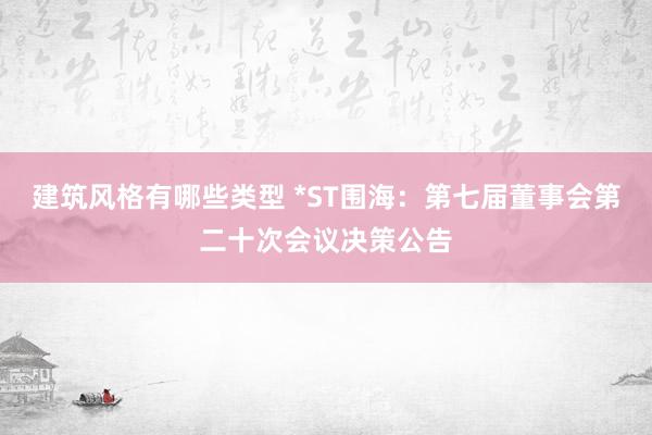 建筑风格有哪些类型 *ST围海：第七届董事会第二十次会议决策公告