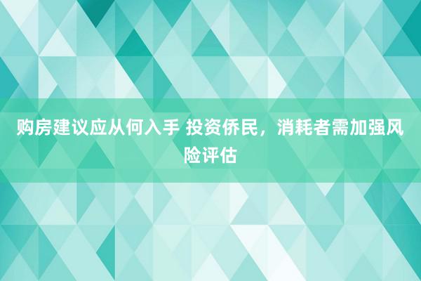 购房建议应从何入手 投资侨民，消耗者需加强风险评估