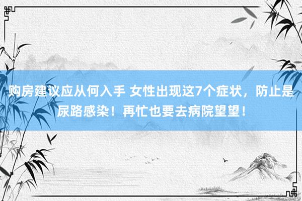 购房建议应从何入手 女性出现这7个症状，防止是尿路感染！再忙也要去病院望望！