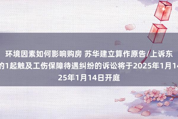 环境因素如何影响购房 苏华建立算作原告/上诉东说念主的1起触及工伤保障待遇纠纷的诉讼将于2025年1月14日开庭