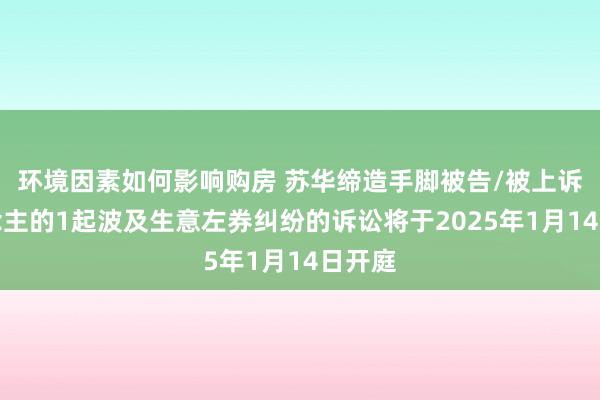 环境因素如何影响购房 苏华缔造手脚被告/被上诉东说念主的1起波及生意左券纠纷的诉讼将于2025年1月14日开庭