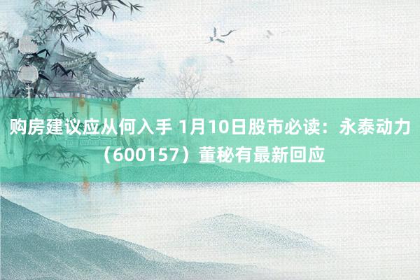 购房建议应从何入手 1月10日股市必读：永泰动力（600157）董秘有最新回应