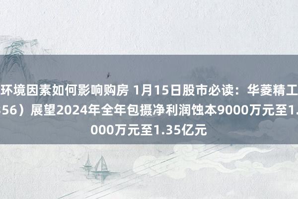 环境因素如何影响购房 1月15日股市必读：华菱精工（603356）展望2024年全年包摄净利润蚀本9000万元至1.35亿元