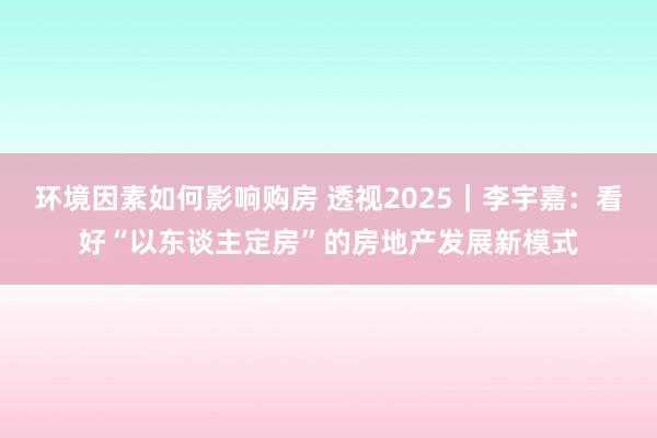 环境因素如何影响购房 透视2025｜李宇嘉：看好“以东谈主定房”的房地产发展新模式