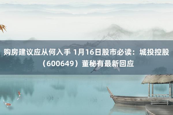 购房建议应从何入手 1月16日股市必读：城投控股（600649）董秘有最新回应