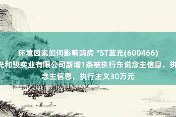 环境因素如何影响购房 *ST蓝光(600466)控股的四川蓝光和骏实业有限公司新增1条被执行东说念主信息，执行主义30万元