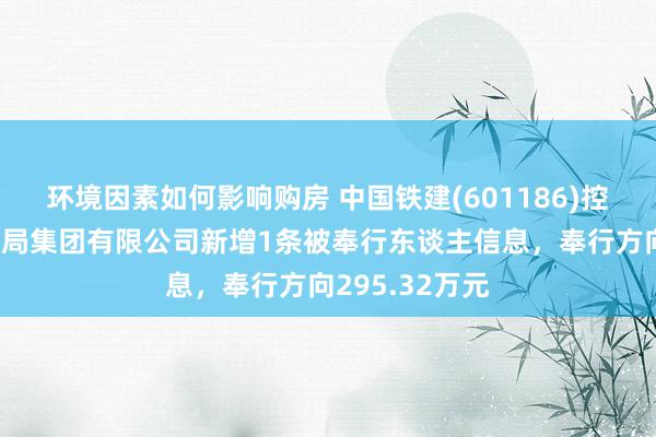 环境因素如何影响购房 中国铁建(601186)控股的中铁十五局集团有限公司新增1条被奉行东谈主信息，奉行方向295.32万元