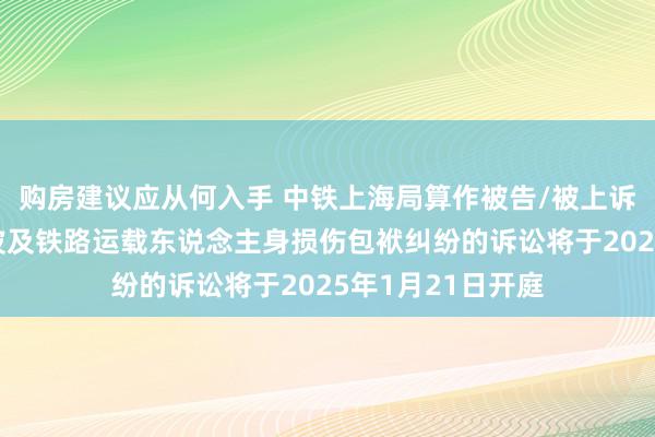 购房建议应从何入手 中铁上海局算作被告/被上诉东说念主的1起波及铁路运载东说念主身损伤包袱纠纷的诉讼将于2025年1月21日开庭