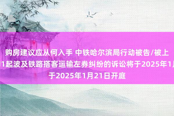 购房建议应从何入手 中铁哈尔滨局行动被告/被上诉东谈主的1起波及铁路搭客运输左券纠纷的诉讼将于2025年1月21日开庭