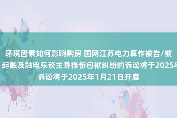 环境因素如何影响购房 国网江苏电力算作被告/被上诉东谈主的1起触及触电东谈主身挫伤包袱纠纷的诉讼将于2025年1月21日开庭