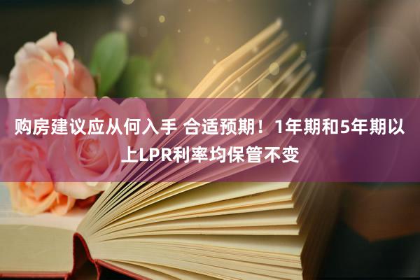 购房建议应从何入手 合适预期！1年期和5年期以上LPR利率均保管不变