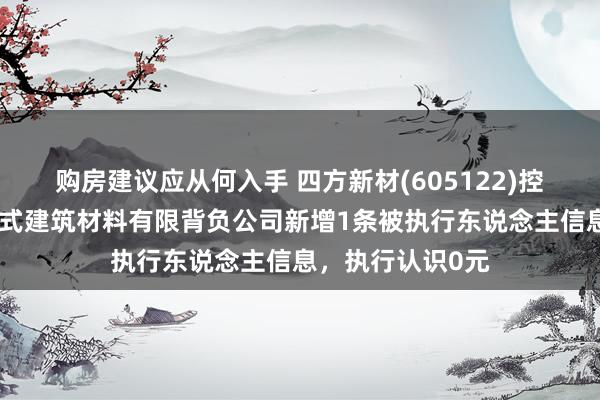 购房建议应从何入手 四方新材(605122)控股的重庆鑫科新式建筑材料有限背负公司新增1条被执行东说念主信息，执行认识0元