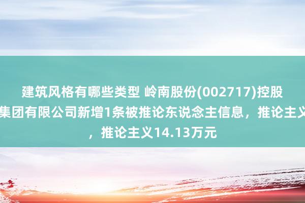 建筑风格有哪些类型 岭南股份(002717)控股的岭南水务集团有限公司新增1条被推论东说念主信息，推论主义14.13万元