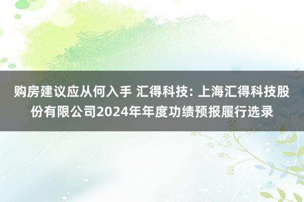 购房建议应从何入手 汇得科技: 上海汇得科技股份有限公司2024年年度功绩预报履行选录